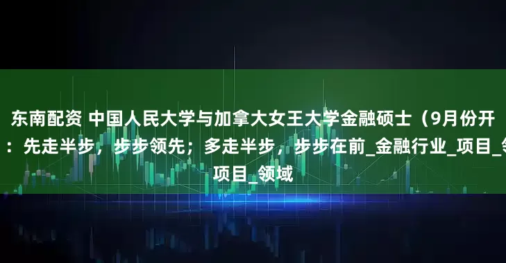东南配资 中国人民大学与加拿大女王大学金融硕士（9月份开学）：先走半步，步步领先；多走半步，步步在前_金融行业_项目_领域