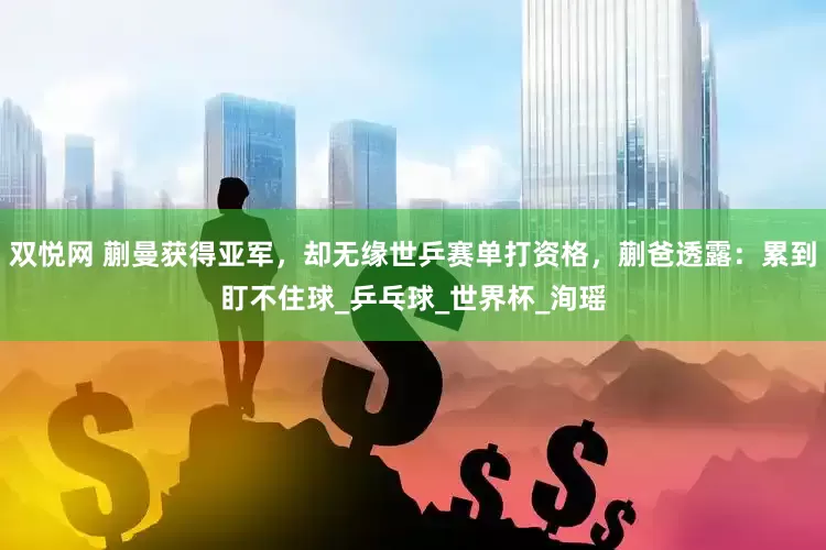 双悦网 蒯曼获得亚军，却无缘世乒赛单打资格，蒯爸透露：累到盯不住球_乒乓球_世界杯_洵瑶