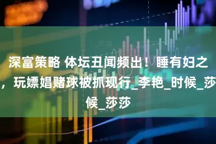 深富策略 体坛丑闻频出！睡有妇之夫，玩嫖娼赌球被抓现行_李艳_时候_莎莎