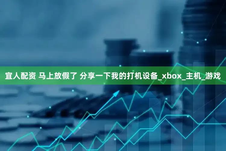 宜人配资 马上放假了 分享一下我的打机设备_xbox_主机_游戏