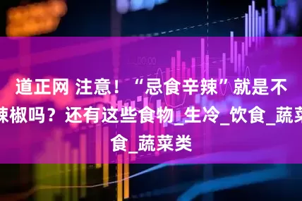 道正网 注意！“忌食辛辣”就是不吃辣椒吗？还有这些食物_生冷_饮食_蔬菜类