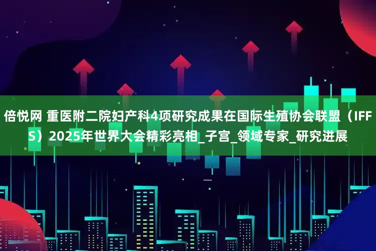 倍悦网 重医附二院妇产科4项研究成果在国际生殖协会联盟（IFFS）2025年世界大会精彩亮相_子宫_领域专家_研究进展