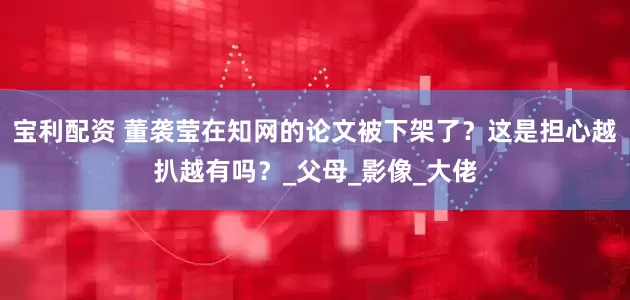 宝利配资 董袭莹在知网的论文被下架了？这是担心越扒越有吗？_父母_影像_大佬
