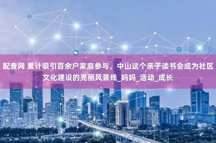 配查网 累计吸引百余户家庭参与，中山这个亲子读书会成为社区文化建设的亮丽风景线_妈妈_活动_成长