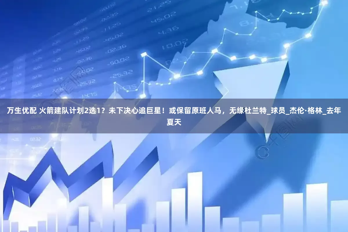 万生优配 火箭建队计划2选1？未下决心追巨星！或保留原班人马，无缘杜兰特_球员_杰伦·格林_去年夏天