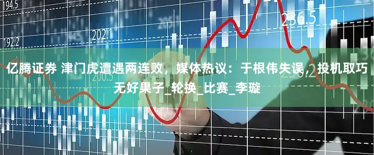 亿腾证券 津门虎遭遇两连败，媒体热议：于根伟失误，投机取巧无好果子_轮换_比赛_李璇