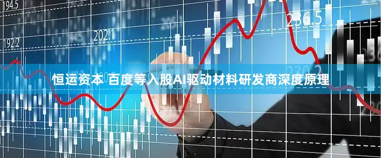 恒运资本 百度等入股AI驱动材料研发商深度原理
