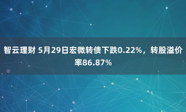 智云理财 5月29日宏微转债下跌0.22%，转股溢价率86.87%