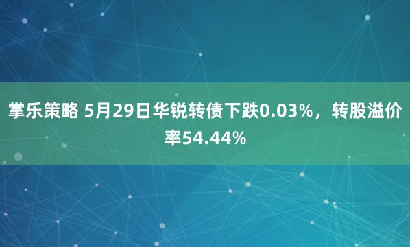 掌乐策略 5月29日华锐转债下跌0.03%，转股溢价率54.44%