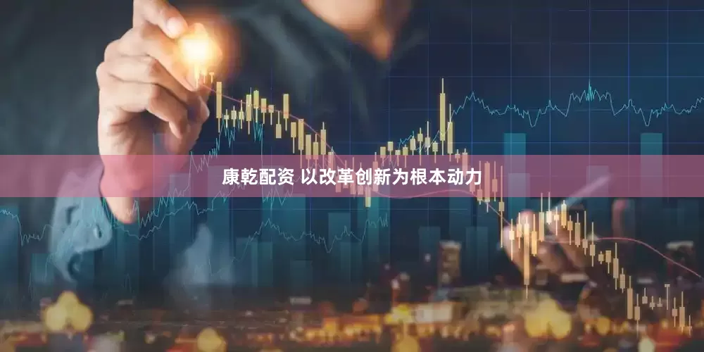 康乾配资 以改革创新为根本动力