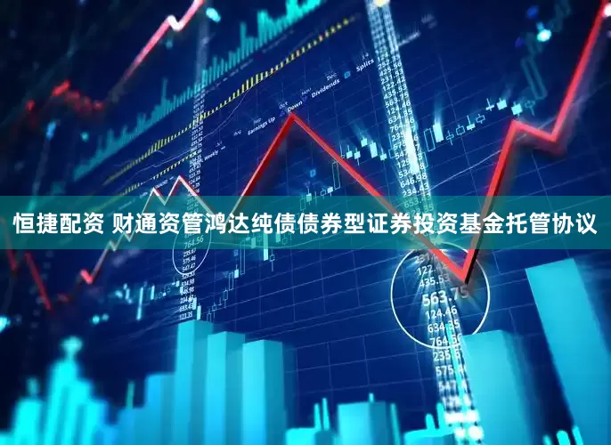 恒捷配资 财通资管鸿达纯债债券型证券投资基金托管协议