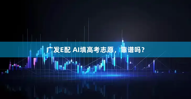 广发E配 AI填高考志愿，靠谱吗？