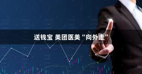 送钱宝 美团医美“向外走”