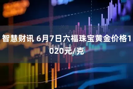 智慧财讯 6月7日六福珠宝黄金价格1020元/克