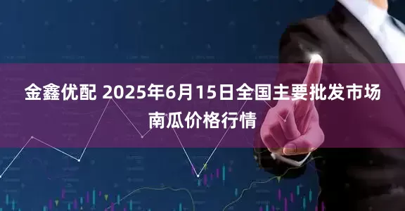 金鑫优配 2025年6月15日全国主要批发市场南瓜价格行情