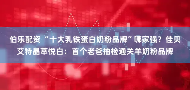 伯乐配资 “十大乳铁蛋白奶粉品牌”哪家强？佳贝艾特晶萃悦白：首个老爸抽检通关羊奶粉品牌