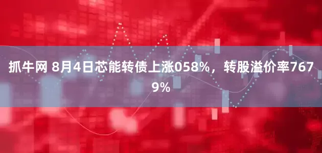 抓牛网 8月4日芯能转债上涨058%，转股溢价率7679%