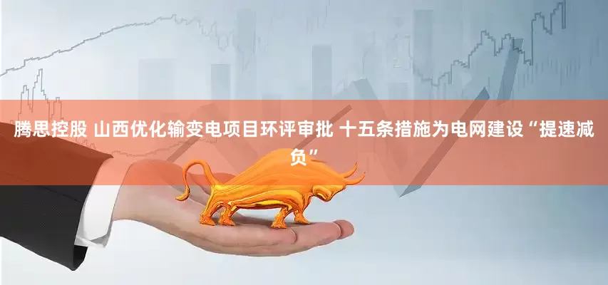 腾思控股 山西优化输变电项目环评审批 十五条措施为电网建设“提速减负”