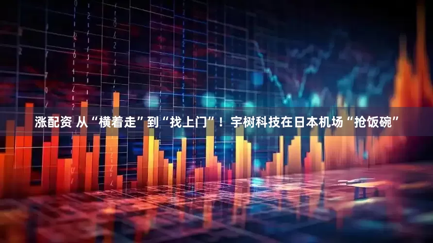 涨配资 从“横着走”到“找上门”！宇树科技在日本机场“抢饭碗”