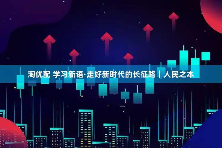 淘优配 学习新语·走好新时代的长征路｜人民之本