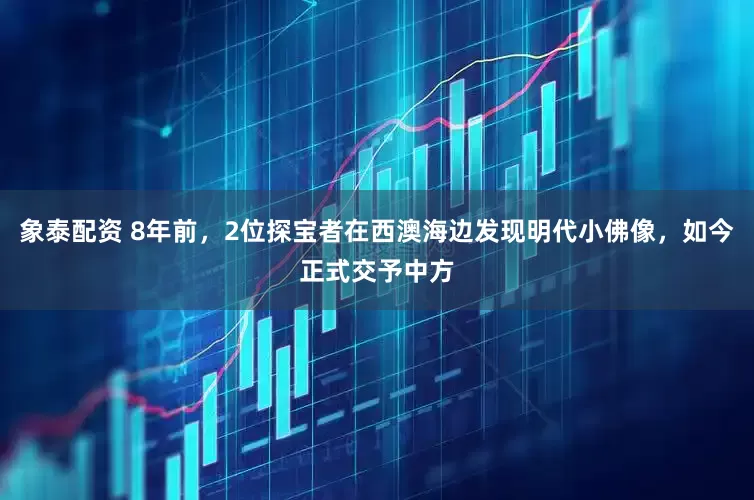 象泰配资 8年前，2位探宝者在西澳海边发现明代小佛像，如今正式交予中方